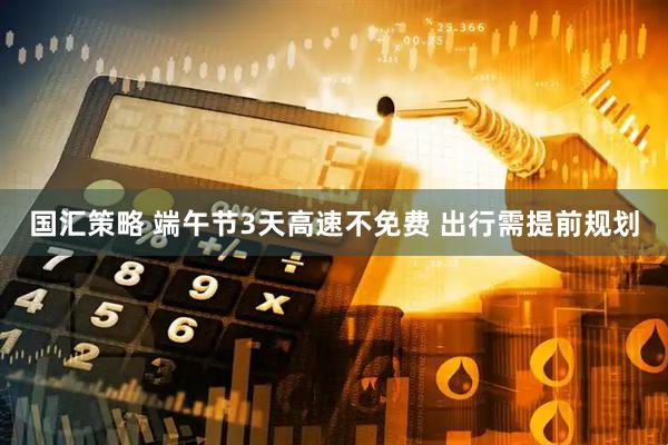 国汇策略 端午节3天高速不免费 出行需提前规划