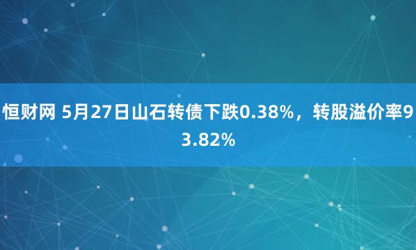 恒财网 5月27日山石转债下跌0.38%，转股溢价率93.82%