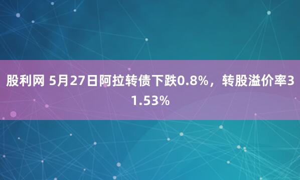 股利网 5月27日阿拉转债下跌0.8%，转股溢价率31.53%
