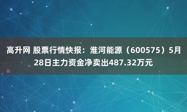 高升网 股票行情快报：淮河能源（600575）5月28日主力资金净卖出487.32万元