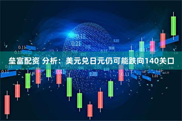 垒富配资 分析：美元兑日元仍可能跌向140关口