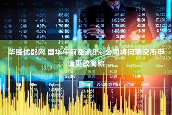 华锋优配网 国华午前涨逾8% 公司将向联交所申请更改简称
