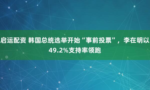 启运配资 韩国总统选举开始“事前投票”，李在明以49.2%支持率领跑
