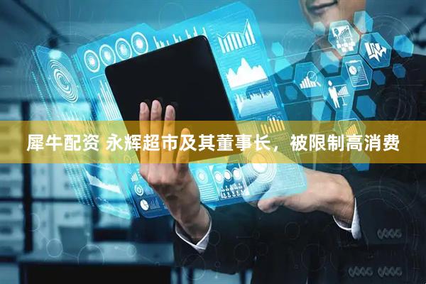 犀牛配资 永辉超市及其董事长，被限制高消费