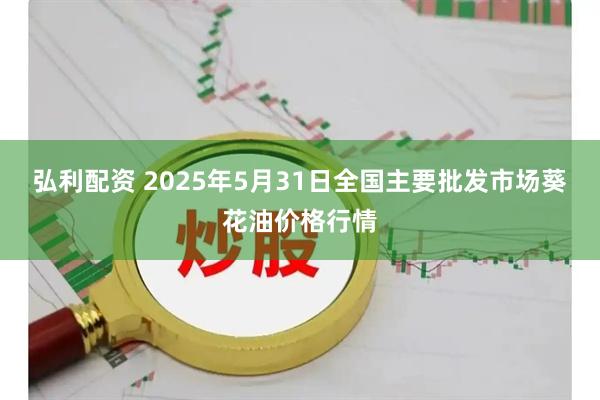 弘利配资 2025年5月31日全国主要批发市场葵花油价格行情