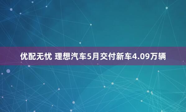优配无忧 理想汽车5月交付新车4.09万辆