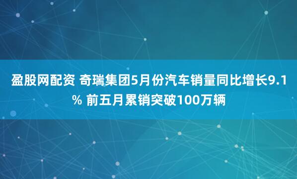 盈股网配资 奇瑞集团5月份汽车销量同比增长9.1% 前五月累销突破100万辆