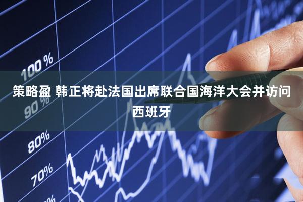 策略盈 韩正将赴法国出席联合国海洋大会并访问西班牙