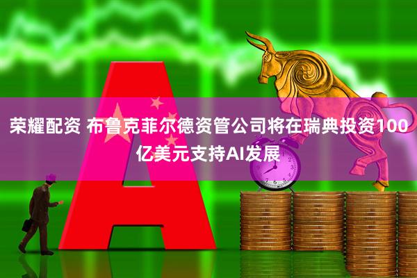 荣耀配资 布鲁克菲尔德资管公司将在瑞典投资100亿美元支持AI发展