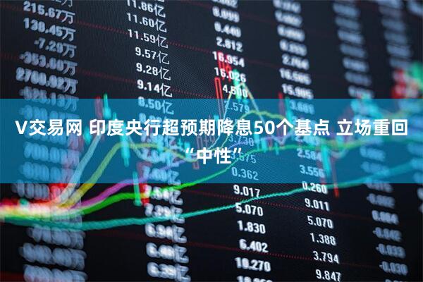 V交易网 印度央行超预期降息50个基点 立场重回“中性”