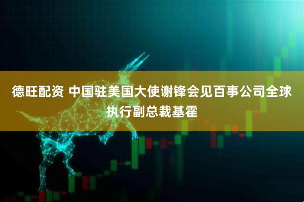 德旺配资 中国驻美国大使谢锋会见百事公司全球执行副总裁基霍