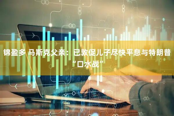 锦盈多 马斯克父亲：已敦促儿子尽快平息与特朗普“口水战”