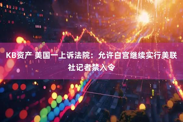 KB资产 美国一上诉法院：允许白宫继续实行美联社记者禁入令