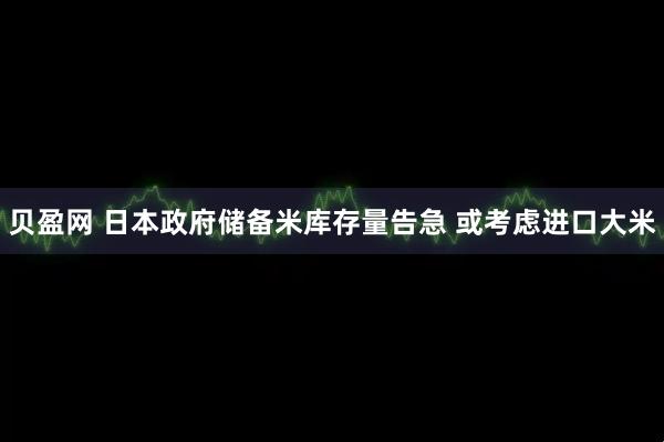 贝盈网 日本政府储备米库存量告急 或考虑进口大米
