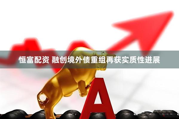 恒富配资 融创境外债重组再获实质性进展