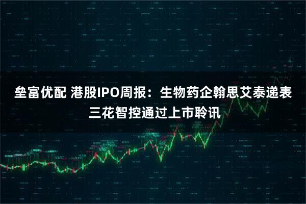 垒富优配 港股IPO周报：生物药企翰思艾泰递表 三花智控通过上市聆讯