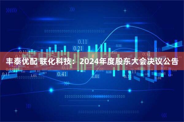 丰泰优配 联化科技：2024年度股东大会决议公告