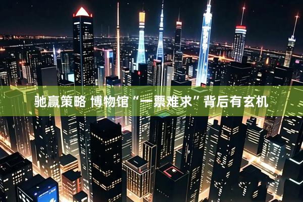 驰赢策略 博物馆“一票难求”背后有玄机