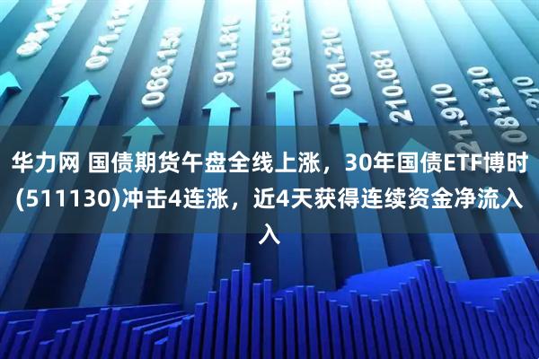 华力网 国债期货午盘全线上涨，30年国债ETF博时(511130)冲击4连涨，近4天获得连续资金净流入