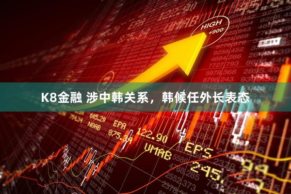 K8金融 涉中韩关系，韩候任外长表态