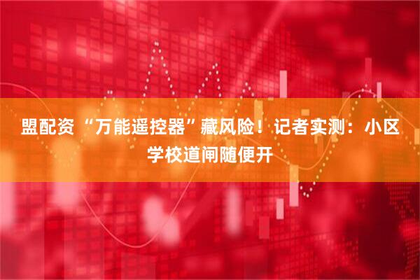 盟配资 “万能遥控器”藏风险！记者实测：小区学校道闸随便开