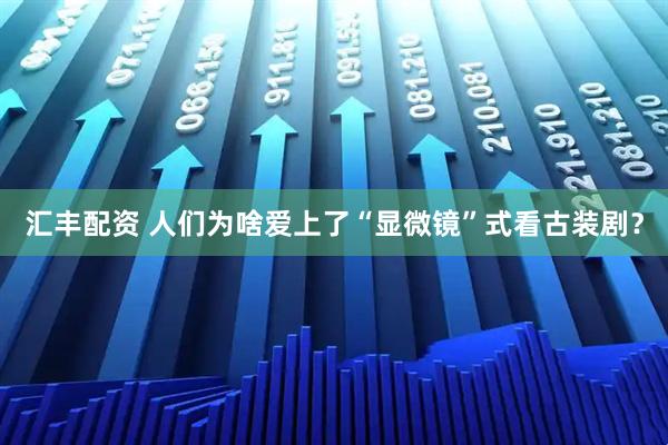 汇丰配资 人们为啥爱上了“显微镜”式看古装剧？