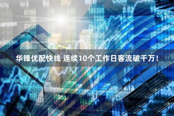 华锋优配快线 连续10个工作日客流破千万！