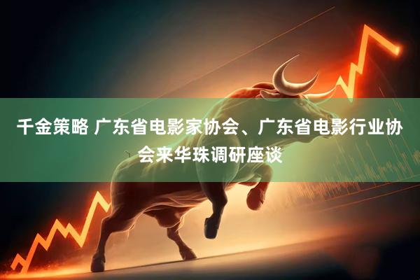千金策略 广东省电影家协会、广东省电影行业协会来华珠调研座谈