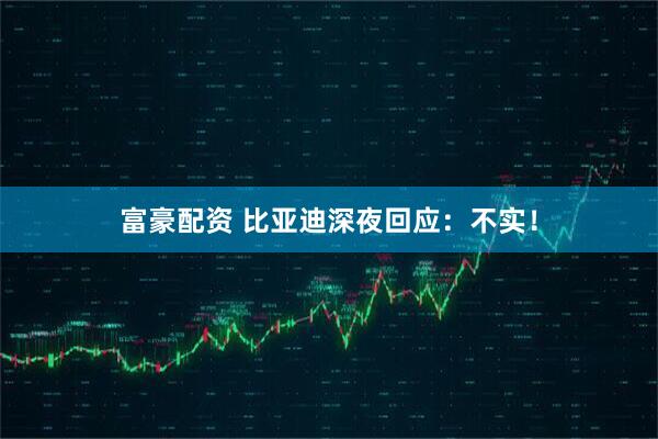 富豪配资 比亚迪深夜回应：不实！