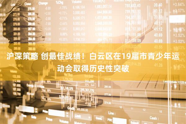 沪深策略 创最佳战绩！白云区在19届市青少年运动会取得历史性突破