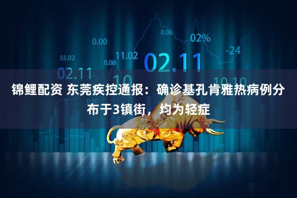 锦鲤配资 东莞疾控通报：确诊基孔肯雅热病例分布于3镇街，均为轻症