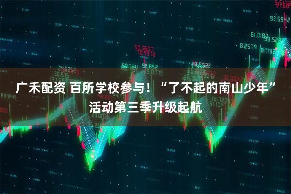 广禾配资 百所学校参与！“了不起的南山少年”活动第三季升级起航