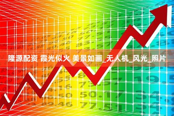 隆源配资 霞光似火 美景如画_无人机_风光_照片