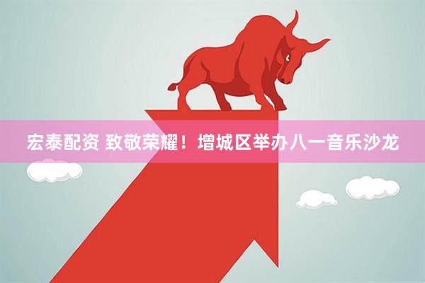 宏泰配资 致敬荣耀！增城区举办八一音乐沙龙