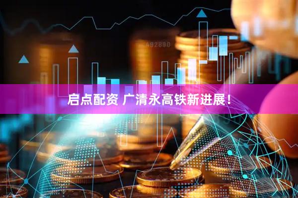 启点配资 广清永高铁新进展！