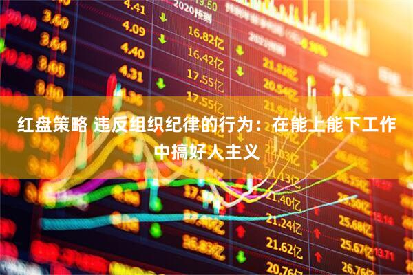 红盘策略 违反组织纪律的行为：在能上能下工作中搞好人主义