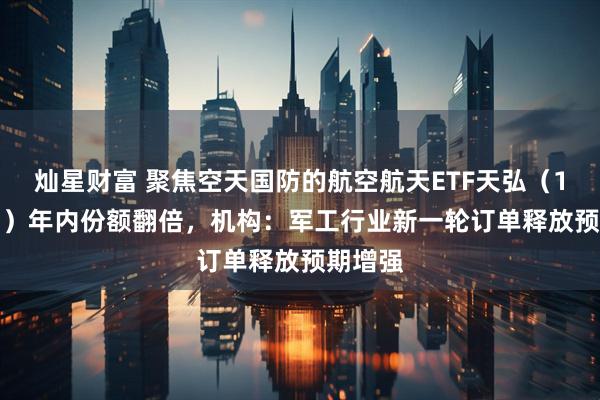 灿星财富 聚焦空天国防的航空航天ETF天弘（159241）年内份额翻倍，机构：军工行业新一轮订单释放预期增强