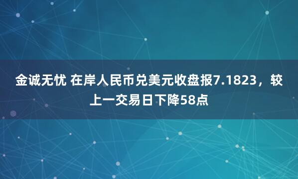 金诚无忧 在岸人民币兑美元收盘报7.1823，较上一交易日下降58点