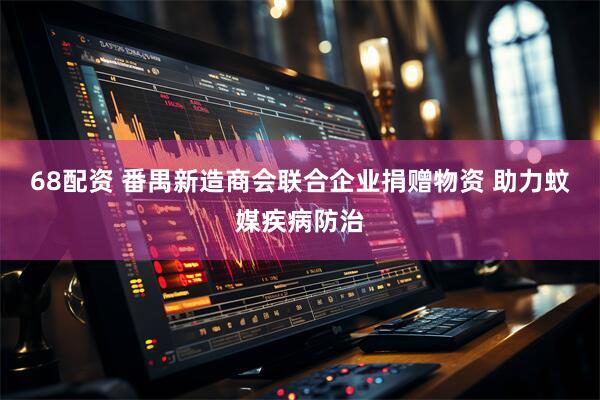 68配资 番禺新造商会联合企业捐赠物资 助力蚊媒疾病防治