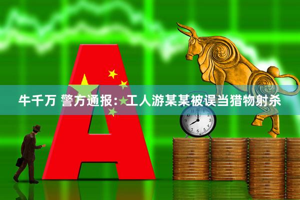 牛千万 警方通报：工人游某某被误当猎物射杀