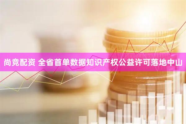 尚竞配资 全省首单数据知识产权公益许可落地中山