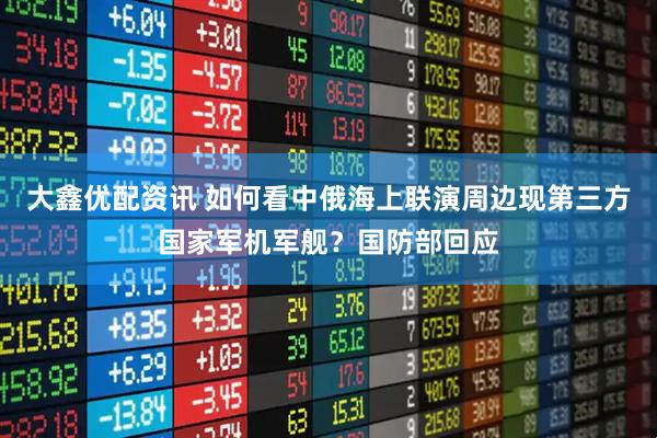 大鑫优配资讯 如何看中俄海上联演周边现第三方国家军机军舰？国防部回应