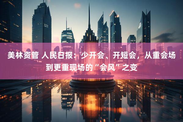 美林资管 人民日报：少开会、开短会，从重会场到更重现场的“会风”之变