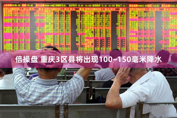倍操盘 重庆3区县将出现100~150毫米降水