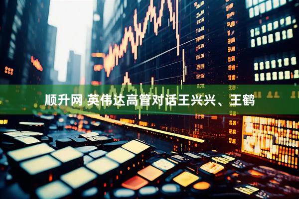 顺升网 英伟达高管对话王兴兴、王鹤