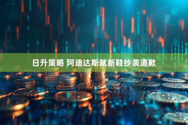 日升策略 阿迪达斯就新鞋抄袭道歉