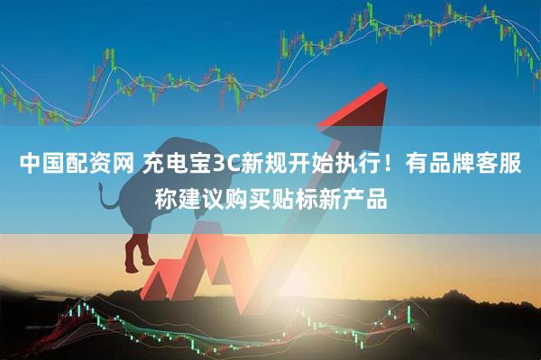 中国配资网 充电宝3C新规开始执行！有品牌客服称建议购买贴标新产品