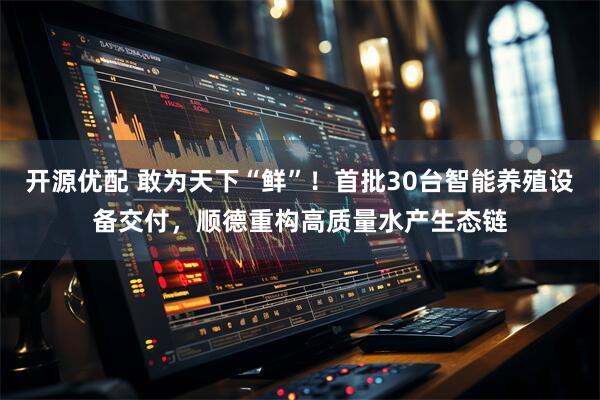 开源优配 敢为天下“鲜”！首批30台智能养殖设备交付，顺德重构高质量水产生态链
