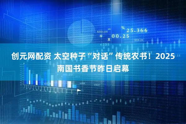 创元网配资 太空种子“对话”传统农书！2025南国书香节昨日启幕