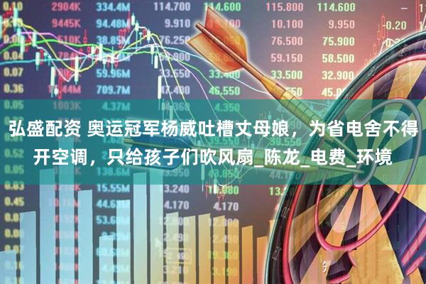 弘盛配资 奥运冠军杨威吐槽丈母娘，为省电舍不得开空调，只给孩子们吹风扇_陈龙_电费_环境
